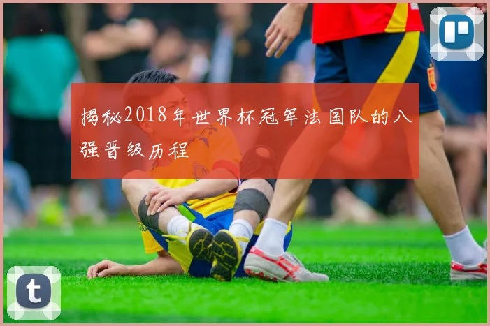揭秘2018年世界杯冠军法国队的八强晋级历程