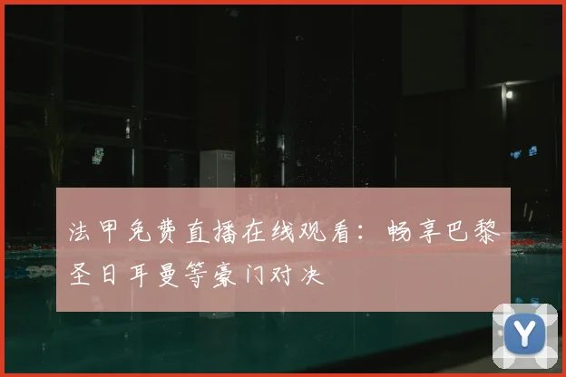 法甲免费直播在线观看:畅享巴黎圣日耳曼等豪门对决