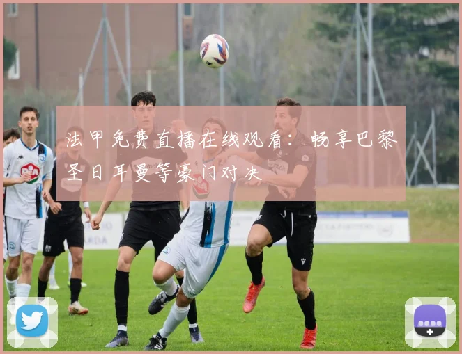 法甲免费直播在线观看：畅享巴黎圣日耳曼等豪门对决