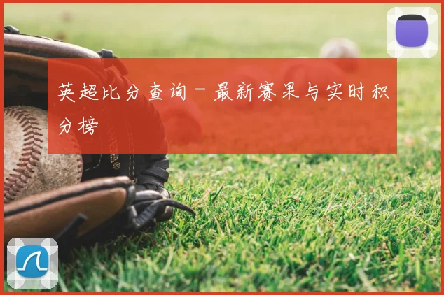 英超比分查询 - 最新赛果与实时积分榜