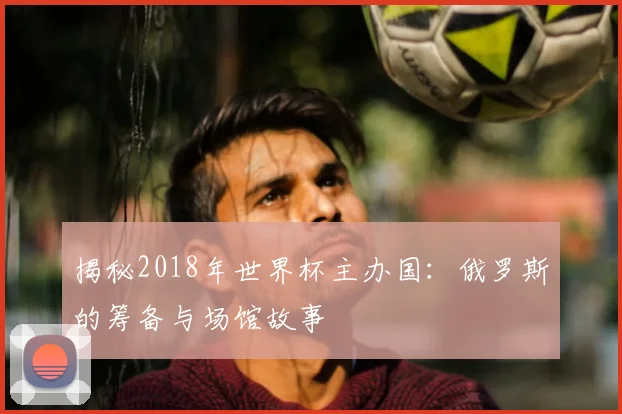 揭秘2018年世界杯主办国:俄罗斯的筹备与场馆故事
