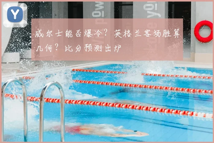 威尔士能否爆冷？英格兰客场胜算几何？比分预测出炉