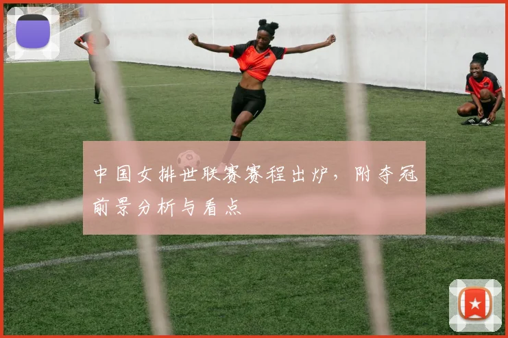 中国女排世联赛赛程出炉，附夺冠前景分析与看点