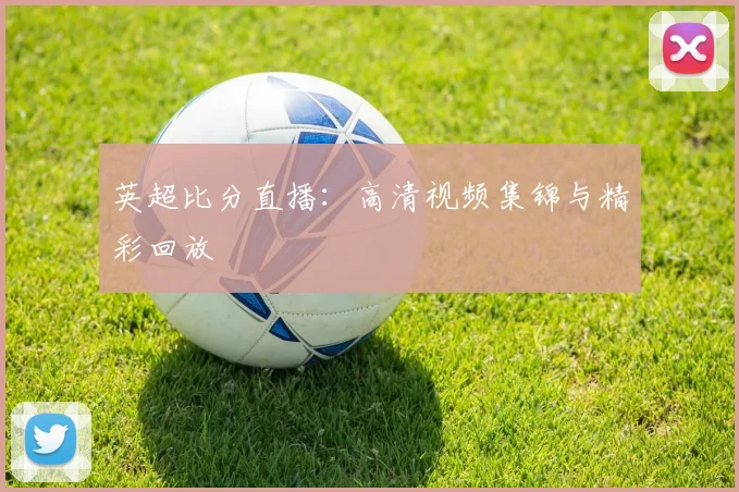 英超比分直播:高清视频集锦与精彩回放