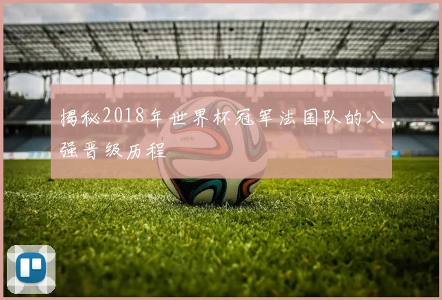 揭秘2018年世界杯冠军法国队的八强晋级历程