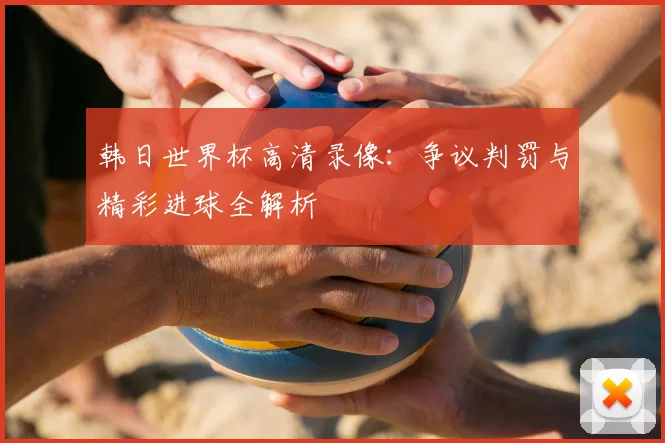 韩日世界杯高清录像:争议判罚与精彩进球全解析