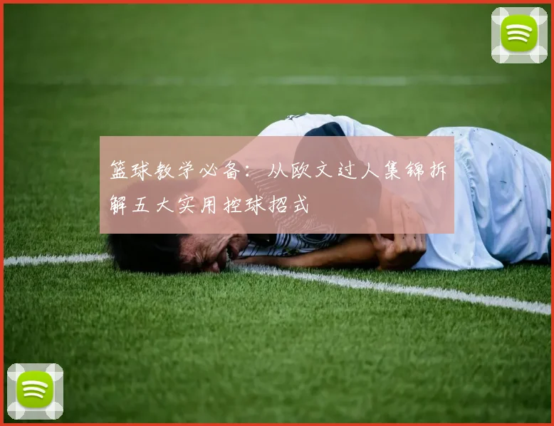 篮球教学必备：从欧文过人集锦拆解五大实用控球招式
