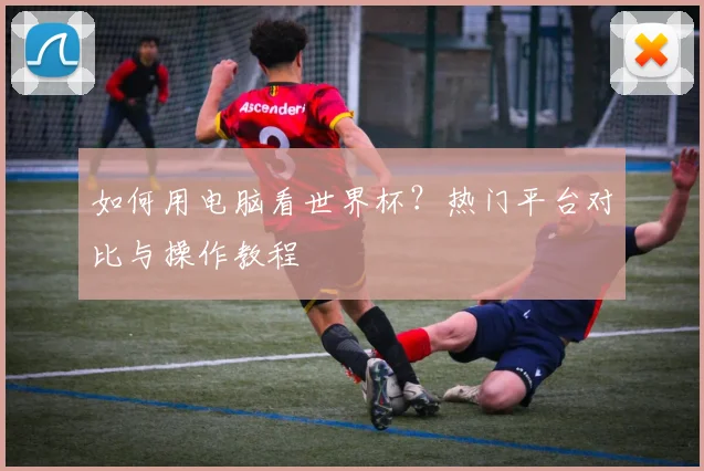 如何用电脑看世界杯?热门平台对比与操作教程