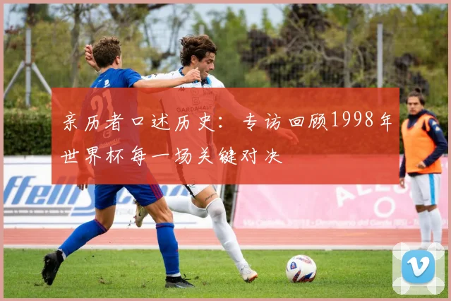 亲历者口述历史:专访回顾1998年世界杯每一场关键对决
