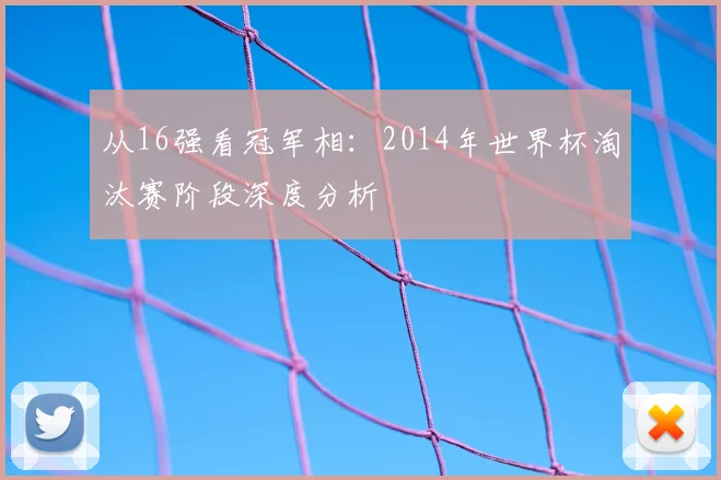 从16强看冠军相:2014年世界杯淘汰赛阶段深度分析