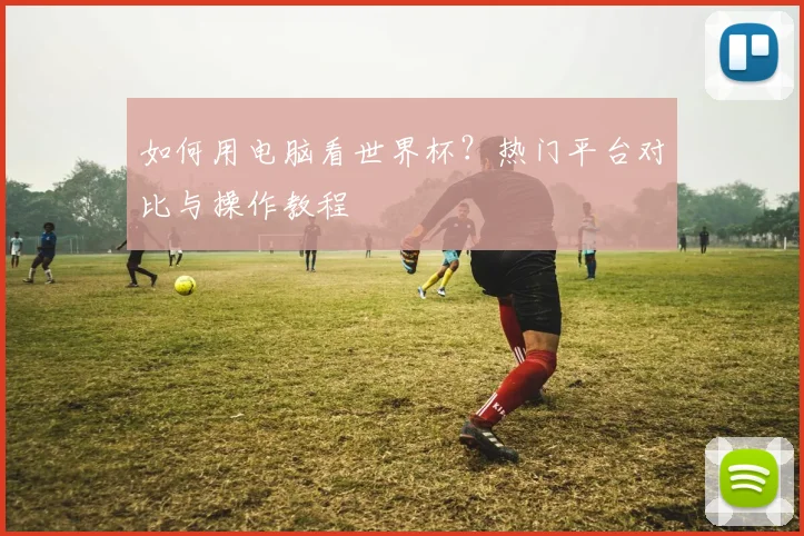 如何用电脑看世界杯？热门平台对比与操作教程