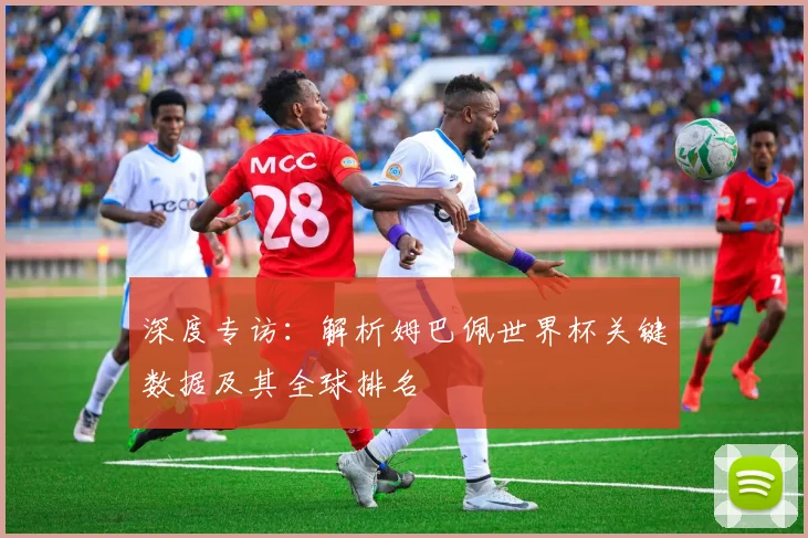 深度专访:解析姆巴佩世界杯关键数据及其全球排名