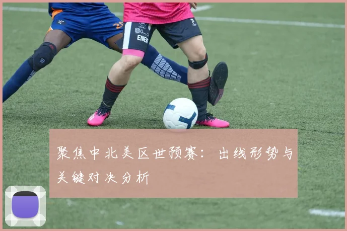 聚焦中北美区世预赛：出线形势与关键对决分析