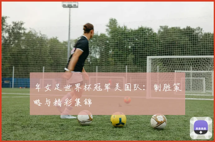 年女足世界杯冠军美国队：制胜策略与精彩集锦