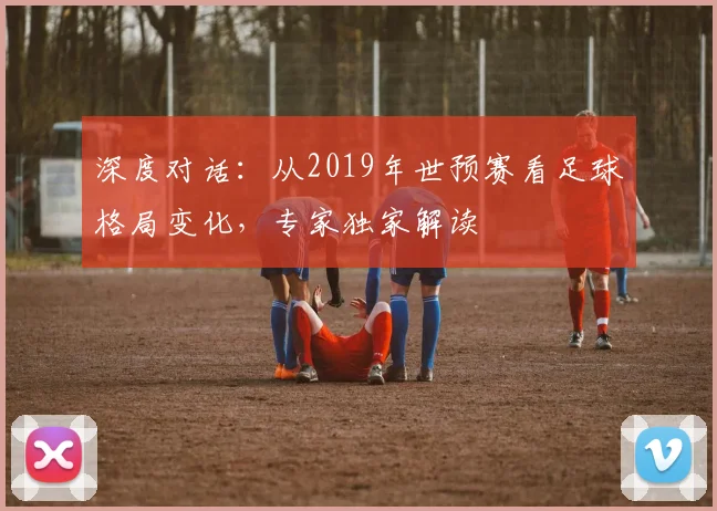 深度对话:从2019年世预赛看足球格局变化,专家独家解读