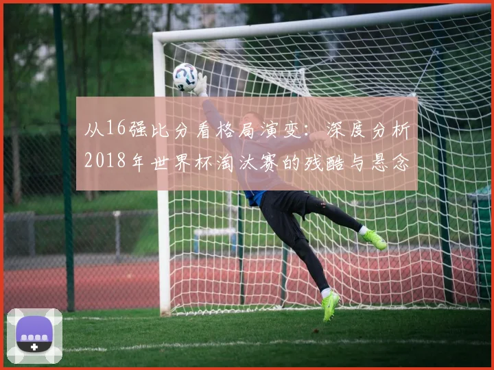从16强比分看格局演变：深度分析2018年世界杯淘汰赛的残酷与悬念