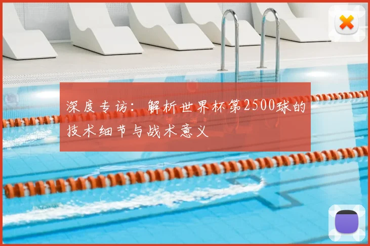 深度专访：解析世界杯第2500球的技术细节与战术意义