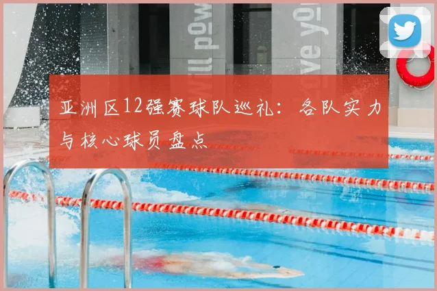 亚洲区12强赛球队巡礼：各队实力与核心球员盘点