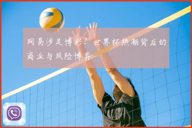 网易涉足博彩?世界杯热潮背后的商业与风险博弈
