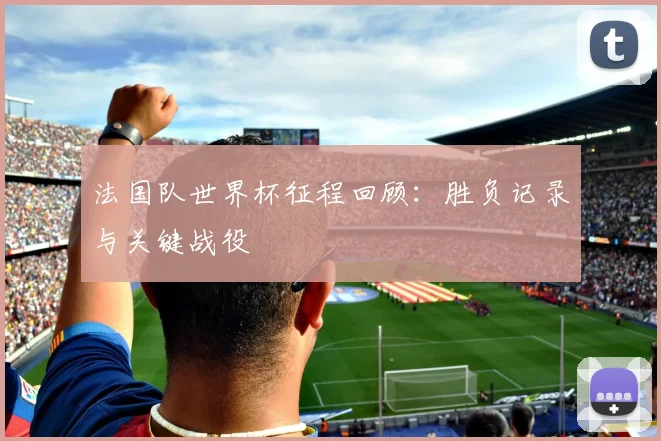 法国队世界杯征程回顾：胜负记录与关键战役