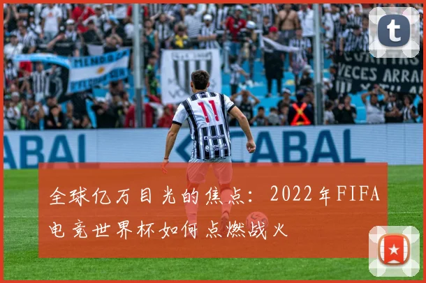 全球亿万目光的焦点：2022年FIFA电竞世界杯如何点燃战火