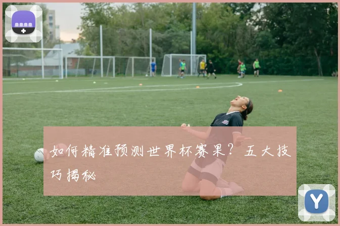 如何精准预测世界杯赛果？五大技巧揭秘