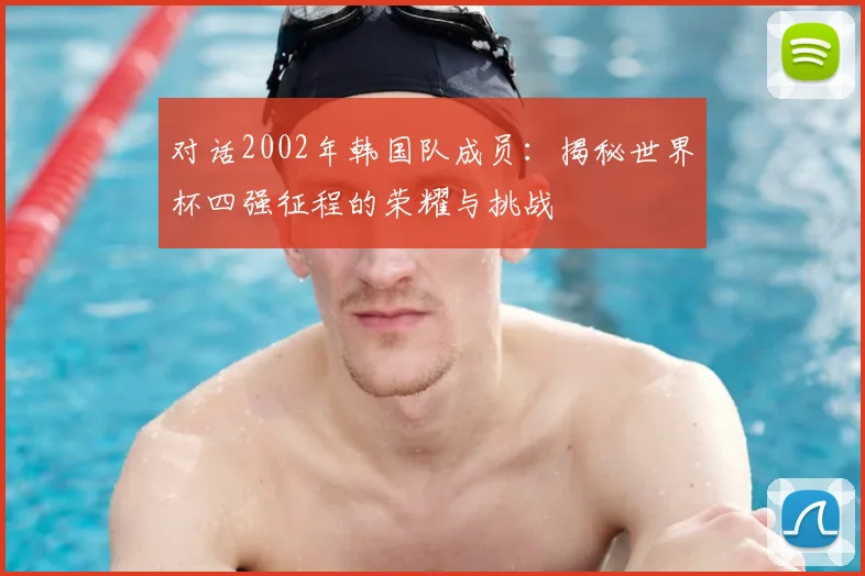 对话2002年韩国队成员:揭秘世界杯四强征程的荣耀与挑战