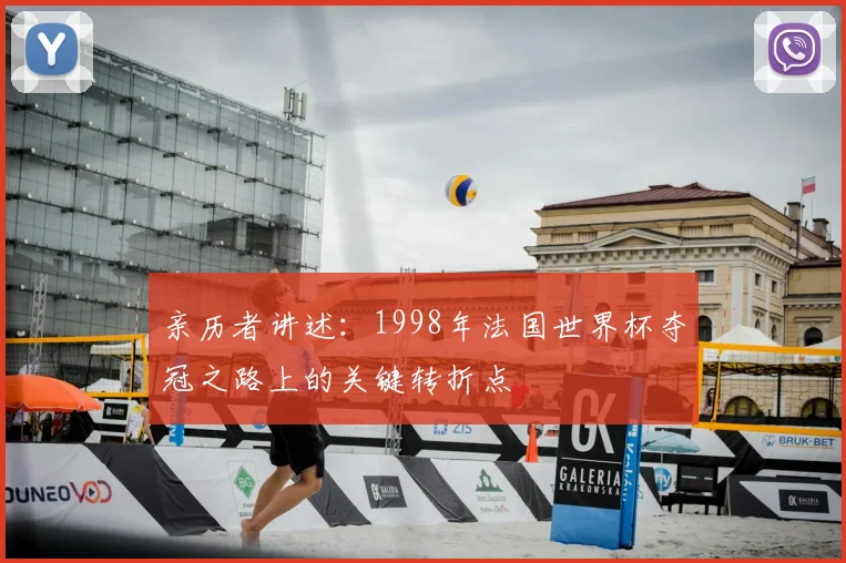 亲历者讲述:1998年法国世界杯夺冠之路上的关键转折点