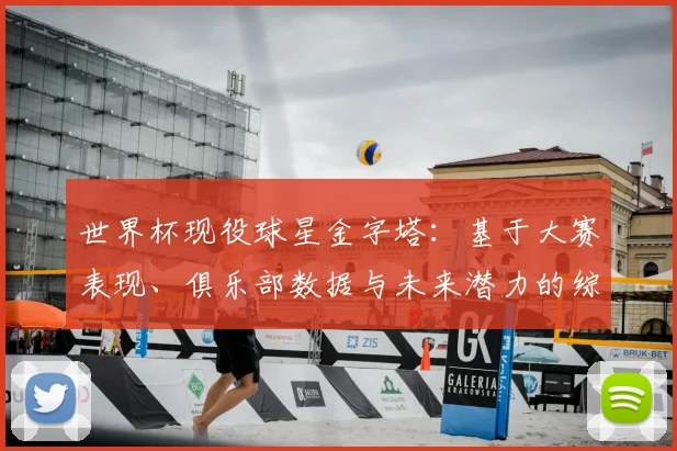 世界杯现役球星金字塔：基于大赛表现、俱乐部数据与未来潜力的综合评级