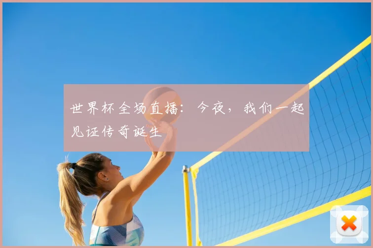 世界杯全场直播：今夜，我们一起见证传奇诞生