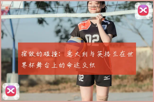 宿敌的碰撞：意大利与英格兰在世界杯舞台上的命运交织