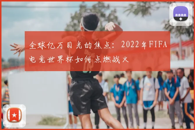全球亿万目光的焦点：2022年FIFA电竞世界杯如何点燃战火