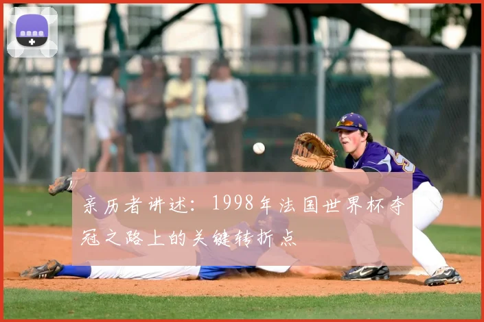 亲历者讲述:1998年法国世界杯夺冠之路上的关键转折点