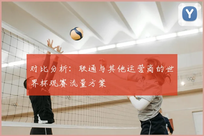 对比分析:联通与其他运营商的世界杯观赛流量方案