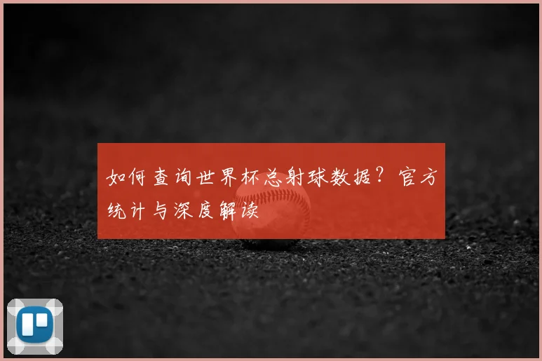 如何查询世界杯总射球数据？官方统计与深度解读