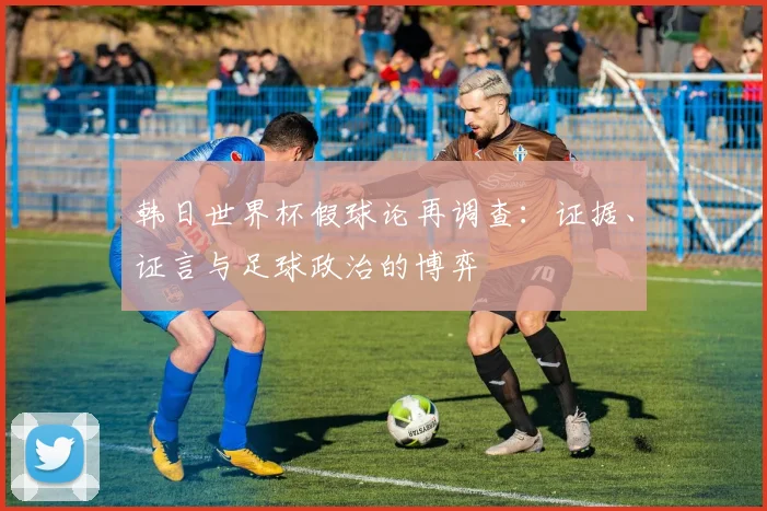 韩日世界杯假球论再调查:证据、证言与足球政治的博弈