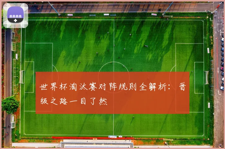 世界杯淘汰赛对阵规则全解析:晋级之路一目了然