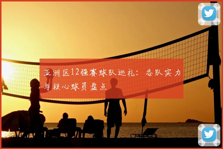 亚洲区12强赛球队巡礼:各队实力与核心球员盘点