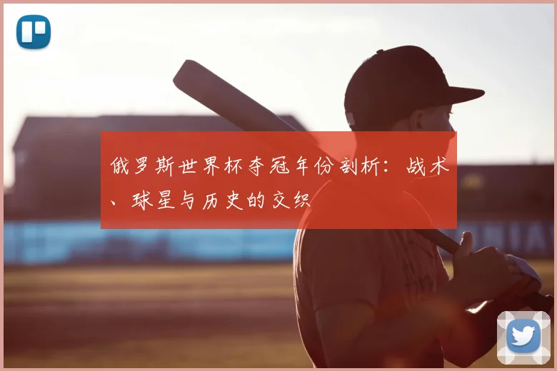 俄罗斯世界杯夺冠年份剖析：战术、球星与历史的交织