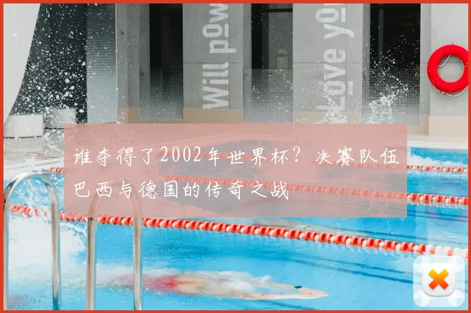 谁夺得了2002年世界杯?决赛队伍巴西与德国的传奇之战