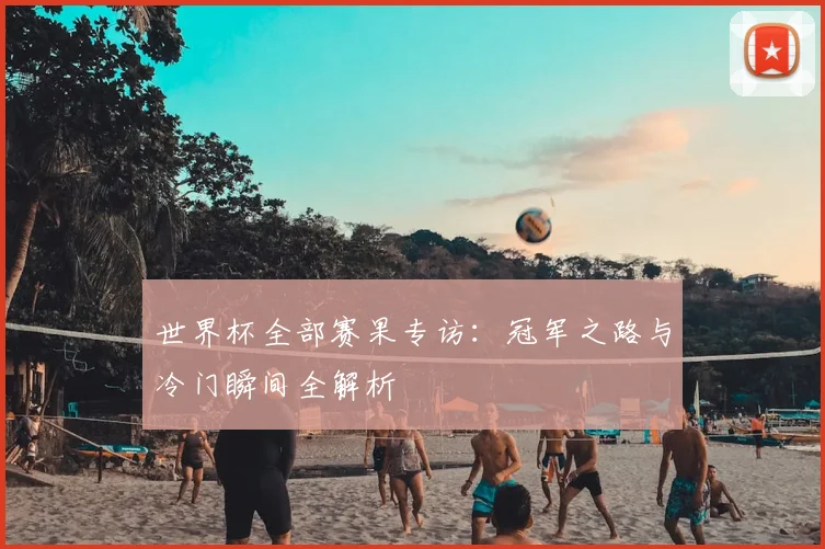 世界杯全部赛果专访：冠军之路与冷门瞬间全解析