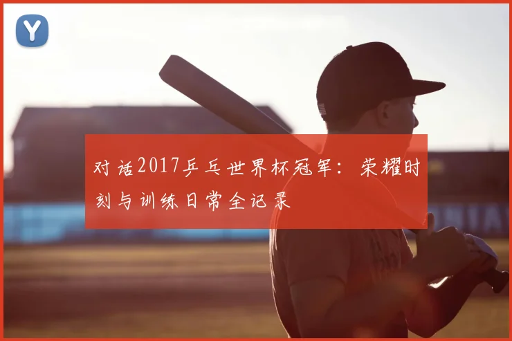 对话2017乒乓世界杯冠军：荣耀时刻与训练日常全记录