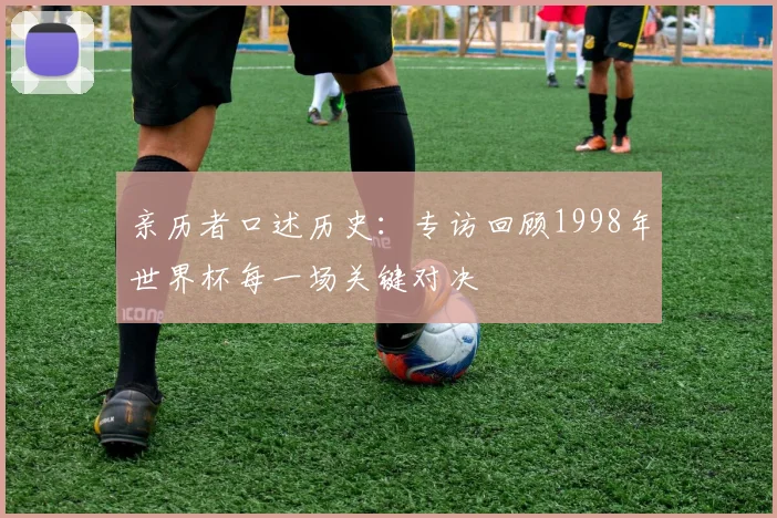 亲历者口述历史:专访回顾1998年世界杯每一场关键对决