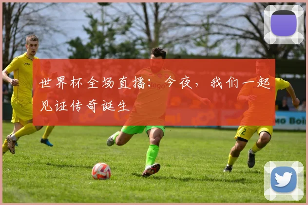世界杯全场直播：今夜，我们一起见证传奇诞生