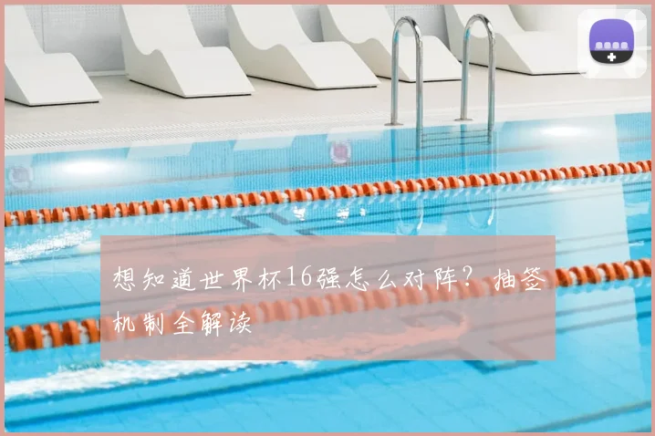 想知道世界杯16强怎么对阵?抽签机制全解读