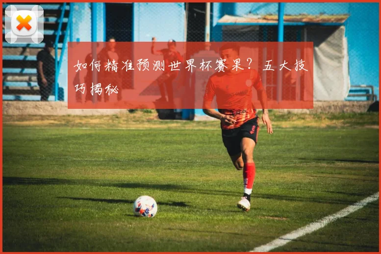 如何精准预测世界杯赛果?五大技巧揭秘