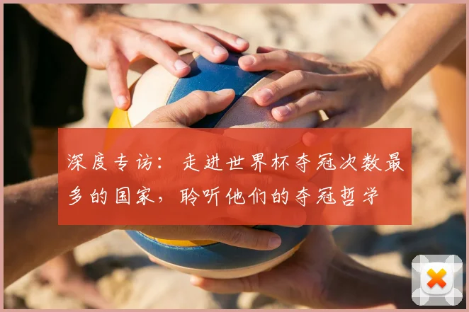 深度专访:走进世界杯夺冠次数最多的国家,聆听他们的夺冠哲学