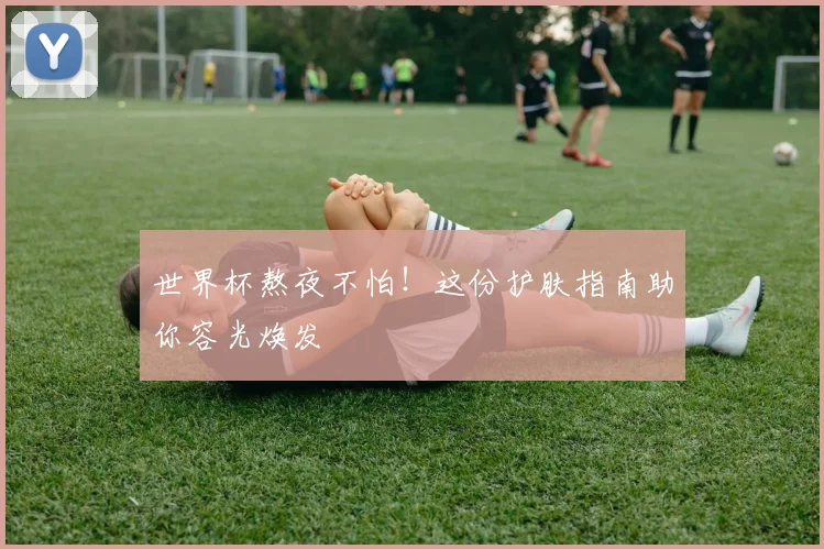 世界杯熬夜不怕！这份护肤指南助你容光焕发