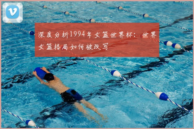 深度分析1994年女篮世界杯：世界女篮格局如何被改写