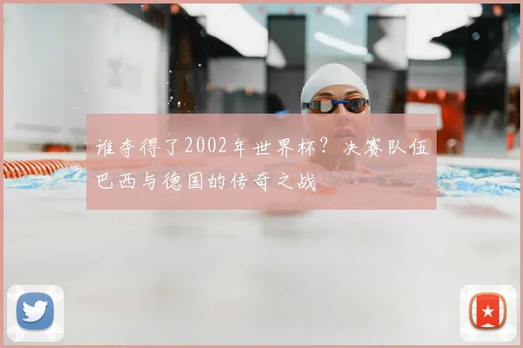 谁夺得了2002年世界杯？决赛队伍巴西与德国的传奇之战